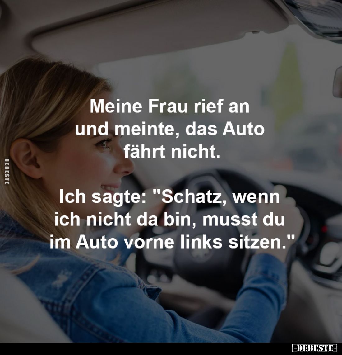 Meine Frau rief an
und meinte, das Auto
fährt nicht.
Ich sagte: "Schatz, wenn
ich nicht da bin, musst du
im A...
