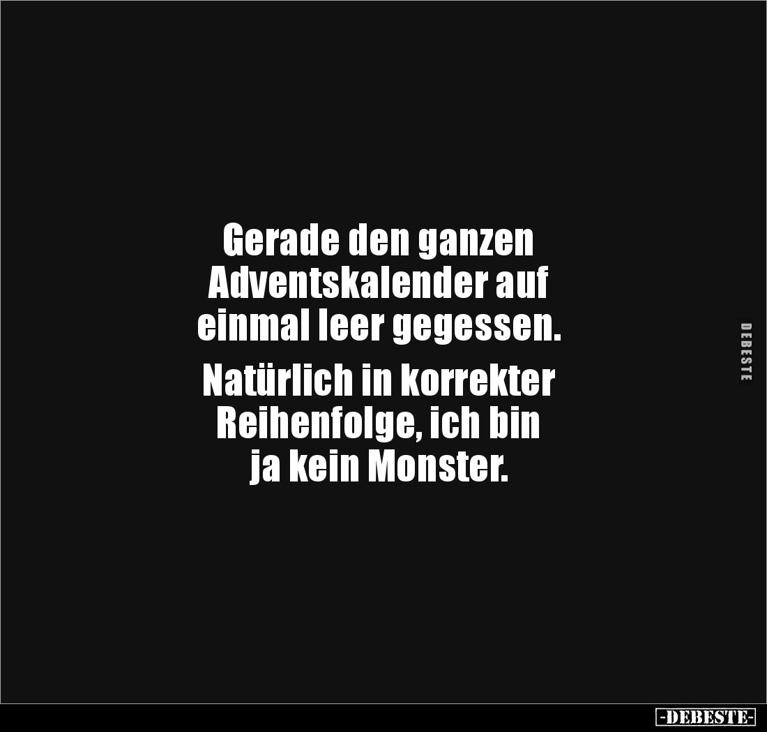 Gerade den ganzen 
Adventskalender auf 
einmal leer gegessen. 

Natürlich in korrekter 
Reihenfolge, ich bin 
ja kein M...