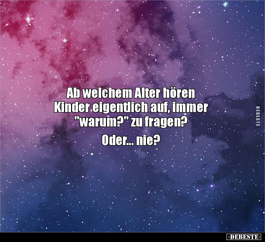 Ab welchem Alter hören 
Kinder eigentlich auf, immer 
"warum?" zu fragen? 

Oder... nie?
