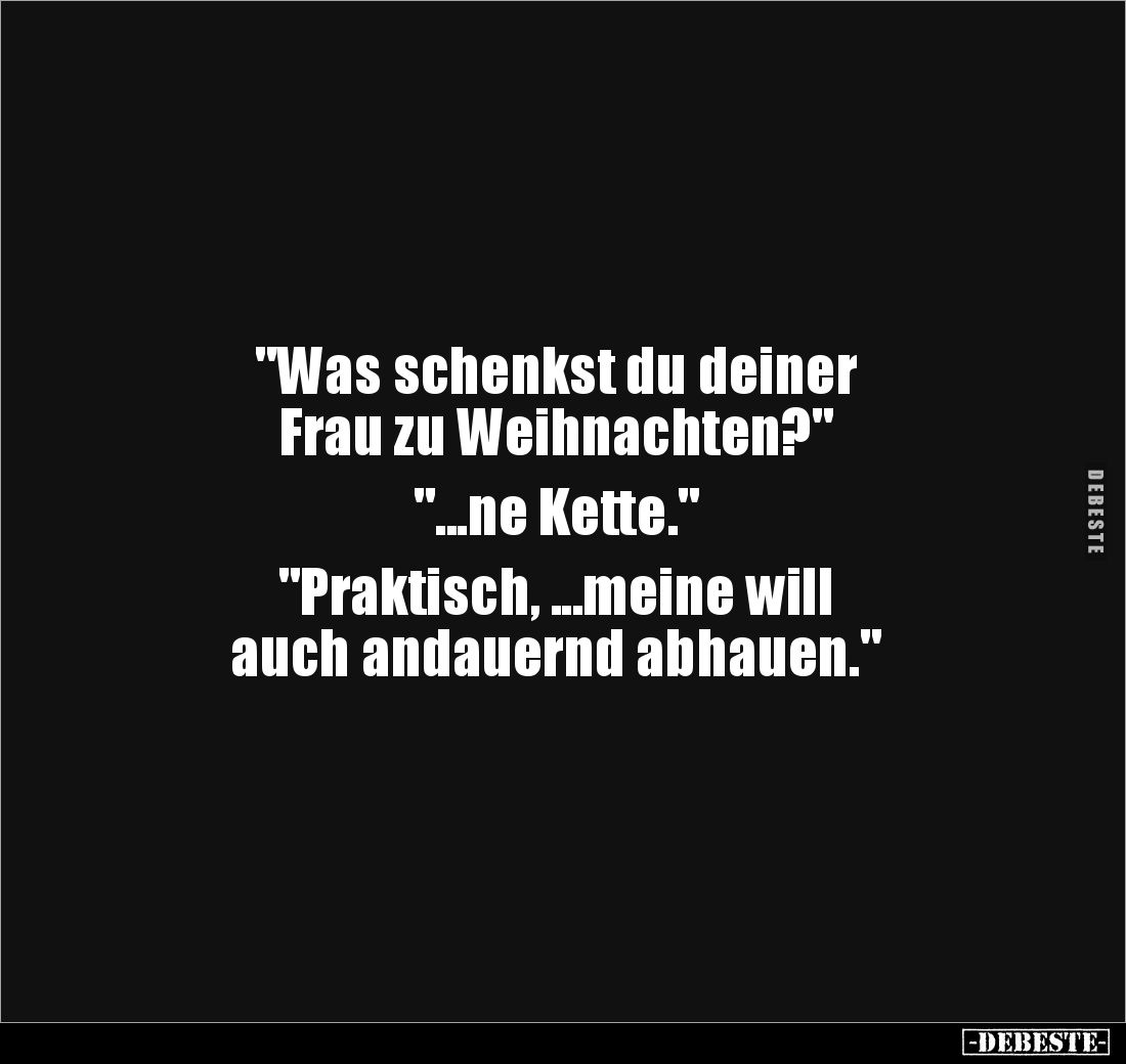 "Was schenkst du deiner 
Frau zu Weihnachten?"

"...ne Kette."

"Praktisch, ...meine will 
auc...