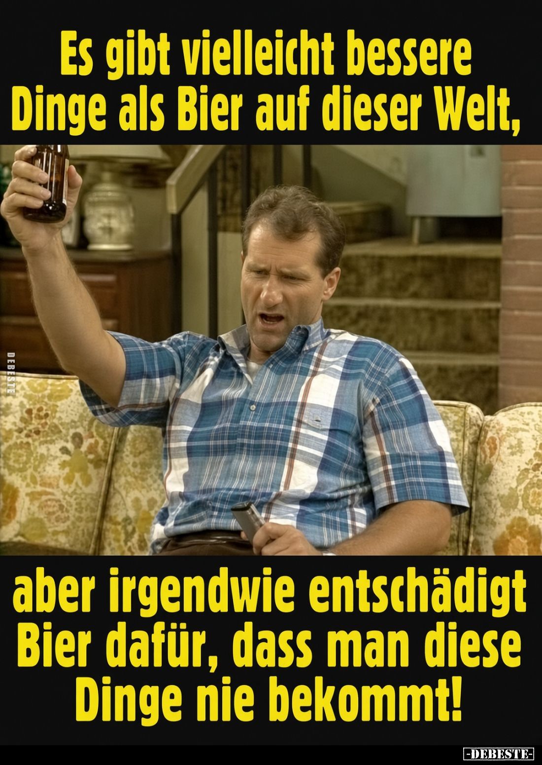 Es gibt vielleicht bessere Dinge als Bier auf dieser Welt,
aber irgendwie entschädigt Bier dafür, dass man diese Dinge nie b...