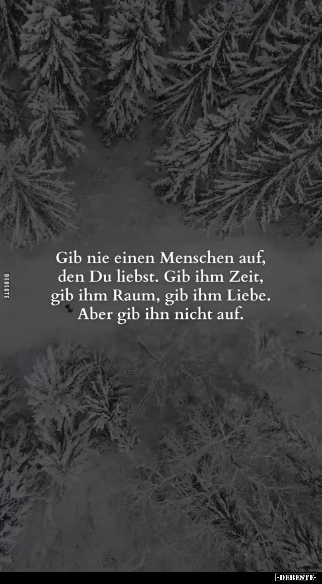 Gib nie einen Menschen auf, den Du liebst. Gib ihm Zeit, gib ihm Raum, gib ihm Liebe.
Aber gib ihn nicht auf.