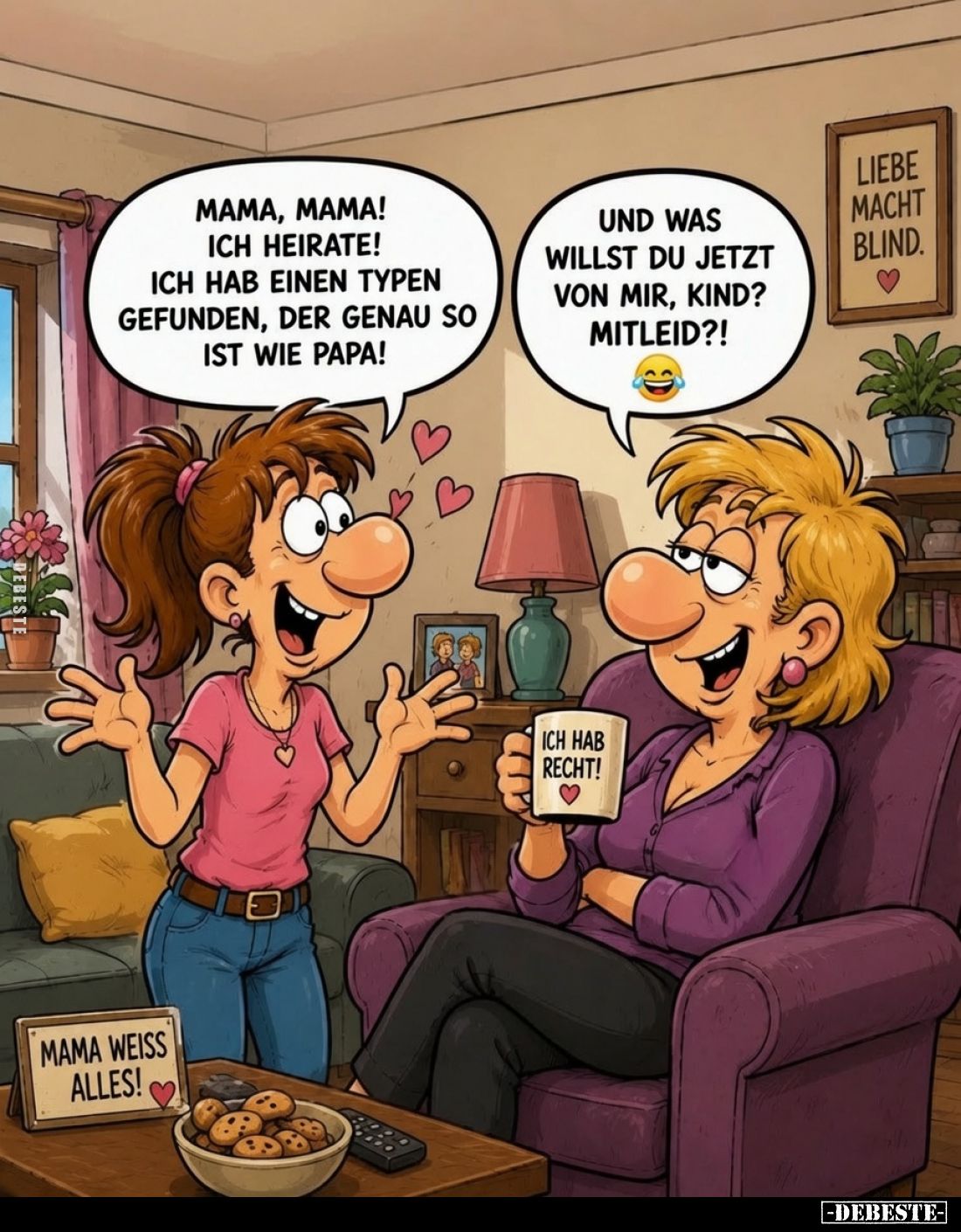 Mama, Mama! Ich heirate! Ich hab einen Typen gefunden, der genau so ist wie Papa! -
Und was willst du jetzt von mir, Kind? M...