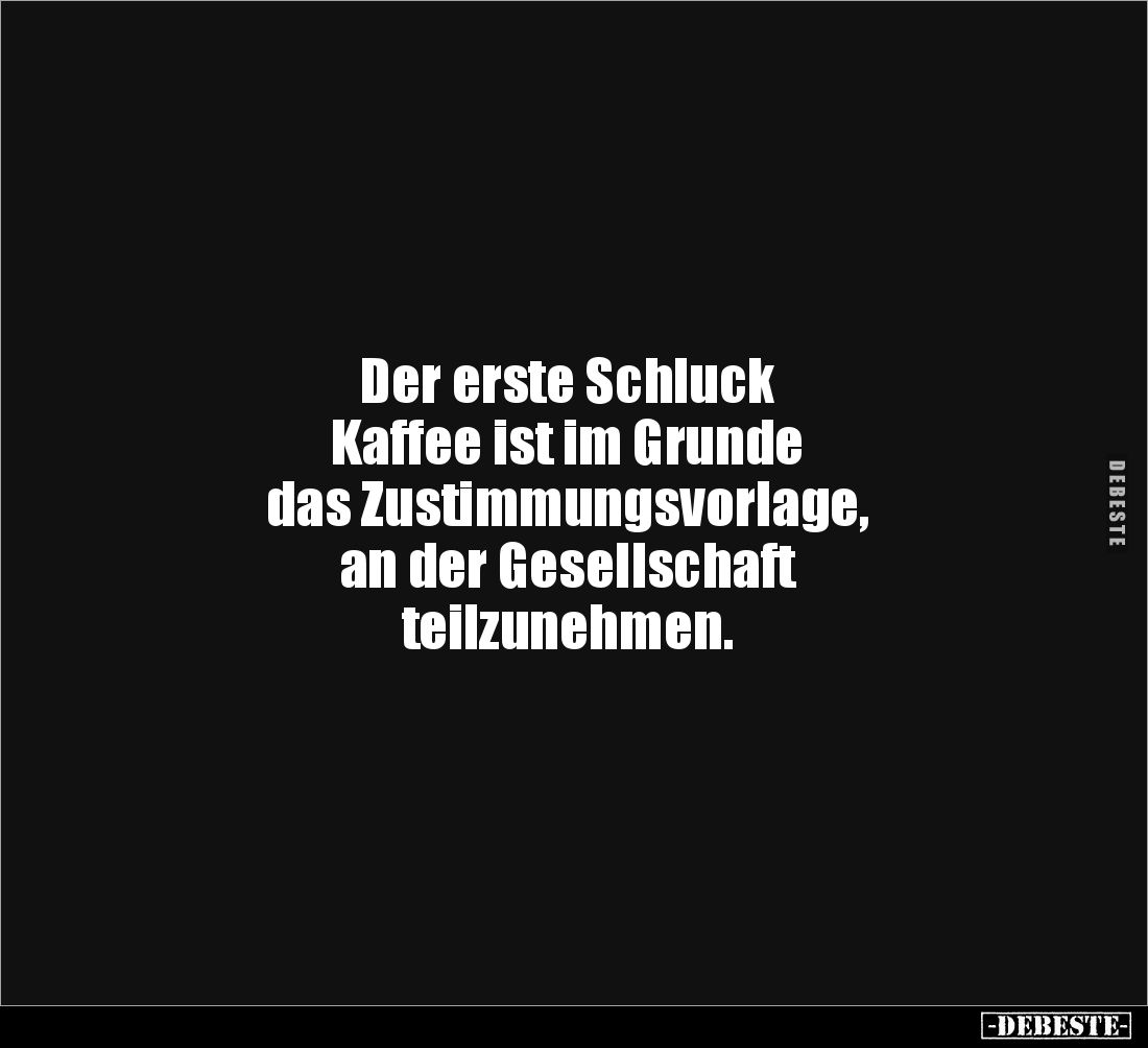 Der erste Schluck
Kaffee ist im Grunde 
das Zustimmungsvorlage, 
an der Gesellschaft
teilzunehmen.