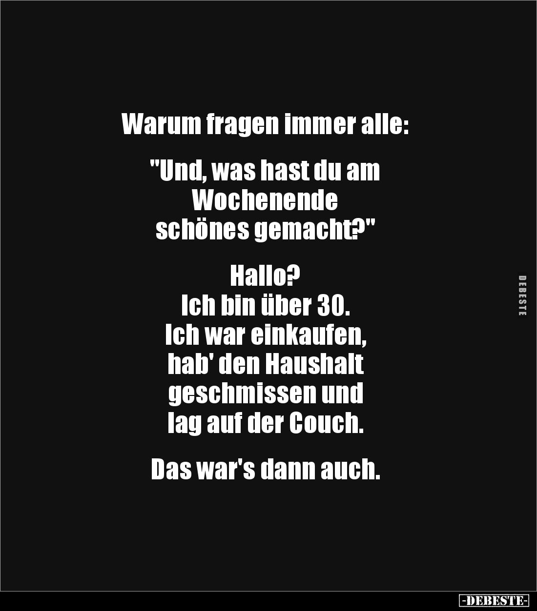 Warum fragen immer alle:

 
"Und, was hast du am 
Wochenende 
schönes gemacht?"


Hallo?
Ich bin über 30. ...