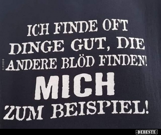 Ich finde oft Dinge gut, die andere Blöd finden! Mich zum Beispiel!