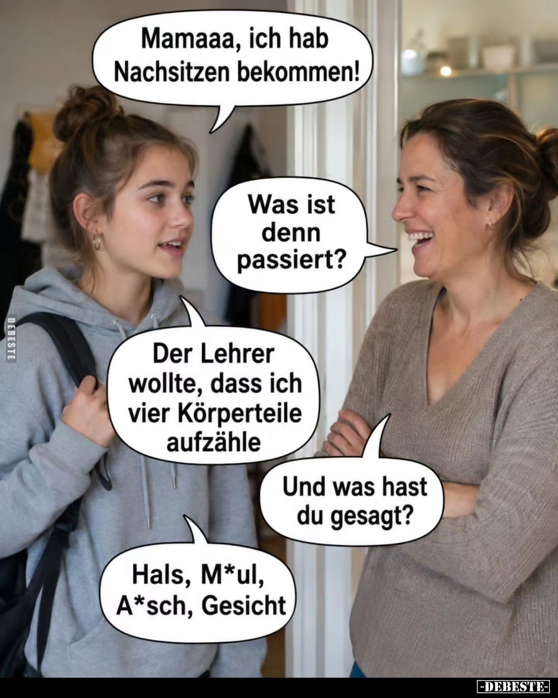 Mamaaa, ich hab Nachsitzen bekommen! -
Was ist denn passiert? -
Der Lehrer wollte, dass ich vier Körperteile aufzähle. -
U...