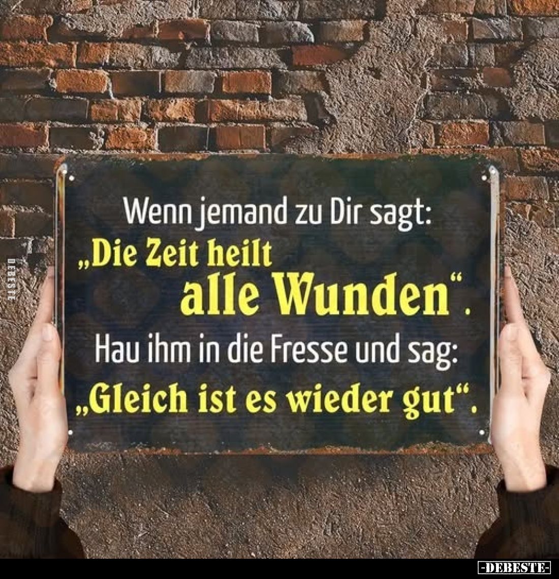 Wenn jemand zu Dir sagt:
"Die Zeit heilt alle Wunden". -
Hau ihm in die Fresse und sag: "Gleich ist es wiede...