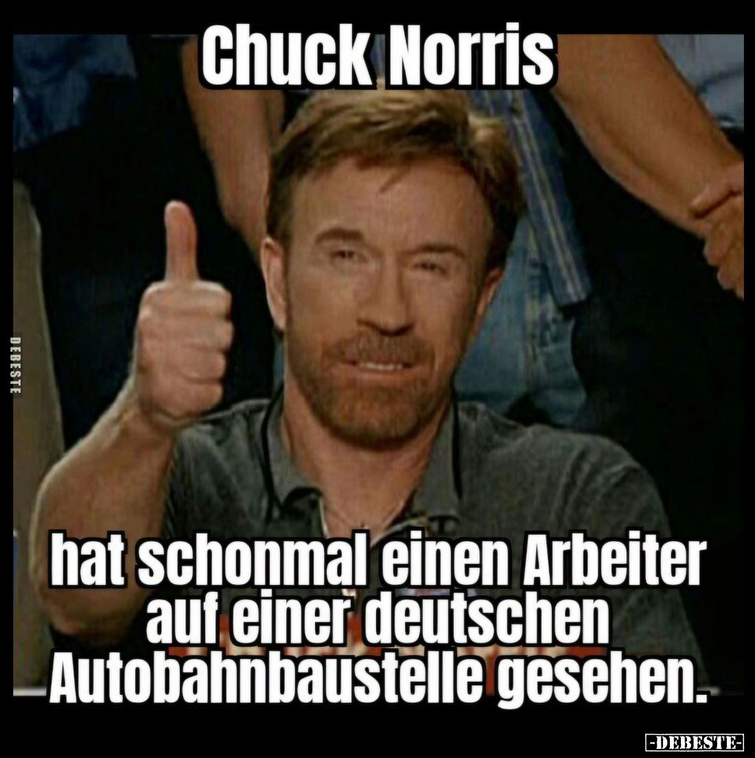 Chuck Norris
hat schonmal einen Arbeiter auf einer deutschen Autobahnbaustelle gesehen.