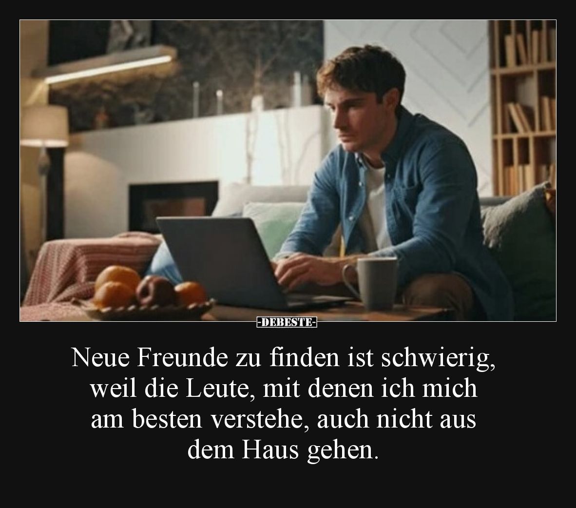 Neue Freunde zu finden ist schwierig, weil die Leute, mit denen ich mich am besten verstehe, auch nicht aus dem Haus gehen.