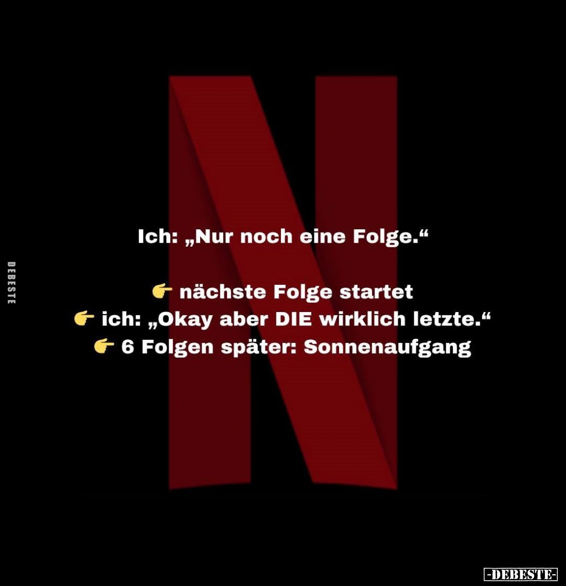 Ich: "Nur noch eine Folge." -
Nächste Folge startet.
- Ich: "Okay aber DIE wirklich letzte."
- 6 Folge...