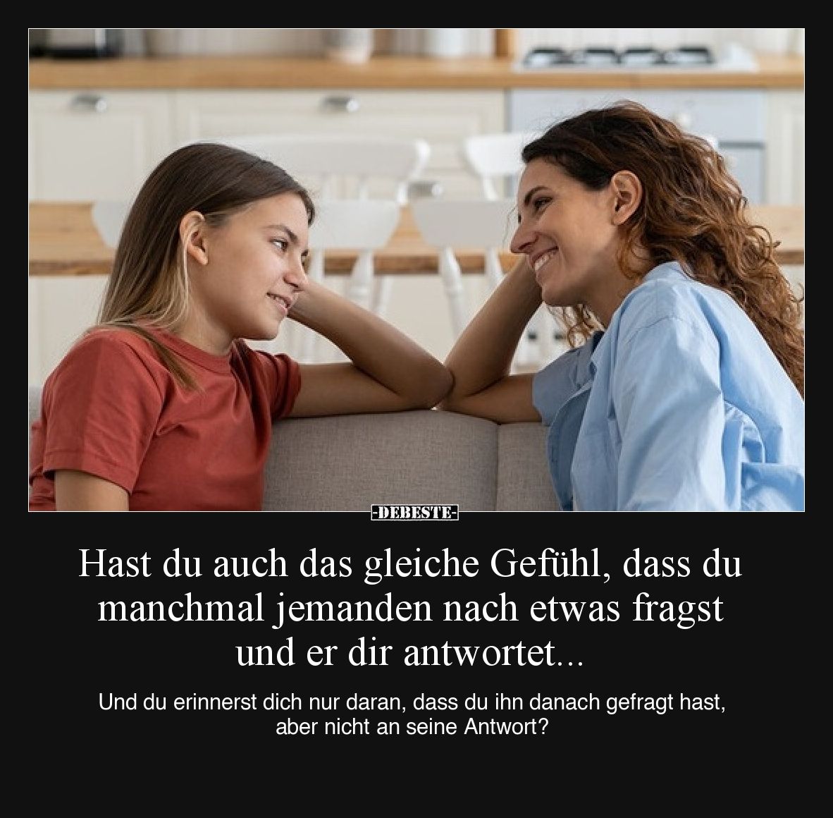 Hast du auch das gleiche Gefühl, dass du manchmal jemanden nach etwas fragst und er dir antwortet...

Und du erinnerst dich...