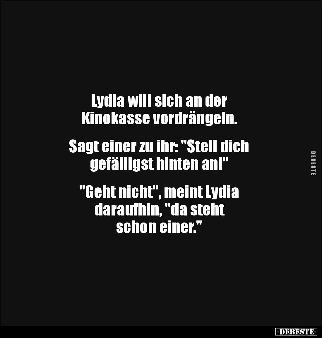 Lydia will sich an der 
Kinokasse vordrängeln. 


Sagt einer zu ihr: "Stell dich 
gefälligst hinten an!"


...