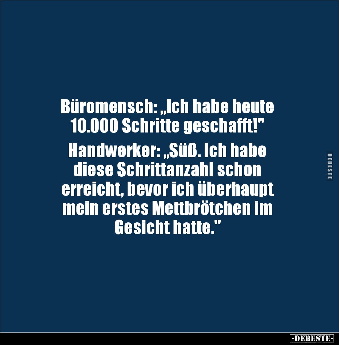 Büromensch: „Ich habe heute 
10.000 Schritte geschafft!"

Handwerker: „Süß. Ich habe 
diese Schrittanzahl schon 
er...
