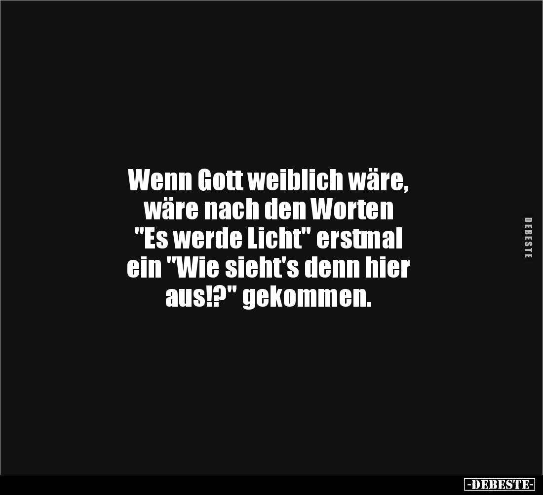 Wenn Gott weiblich wäre, 
wäre nach den Worten 
"Es werde Licht" erstmal 
ein "Wie sieht's denn hier 
aus!...