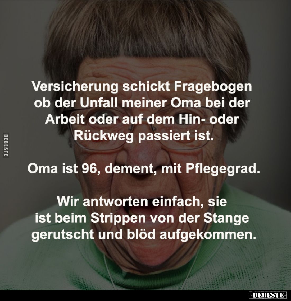 Versicherung schickt Fragebogen 
ob der Unfall meiner Oma bei der 
Arbeit oder auf dem Hin- oder 
Rückweg passiert ist.
...