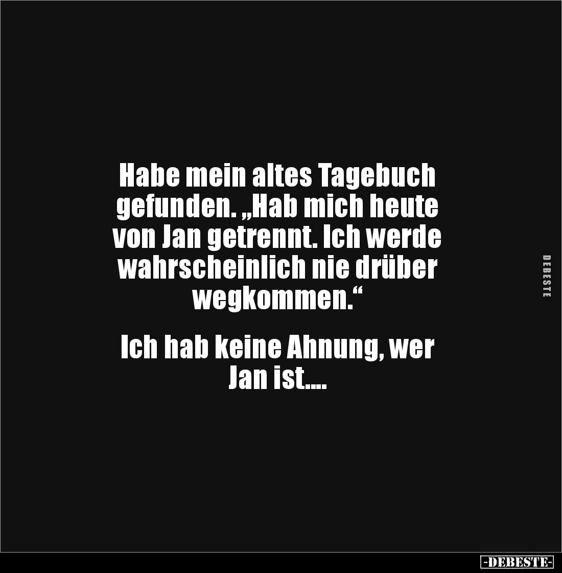 Habe mein altes Tagebuch
gefunden. „Hab mich heute
von Jan getrennt. Ich werde
wahrscheinlich nie drüber
wegkommen.“
...
