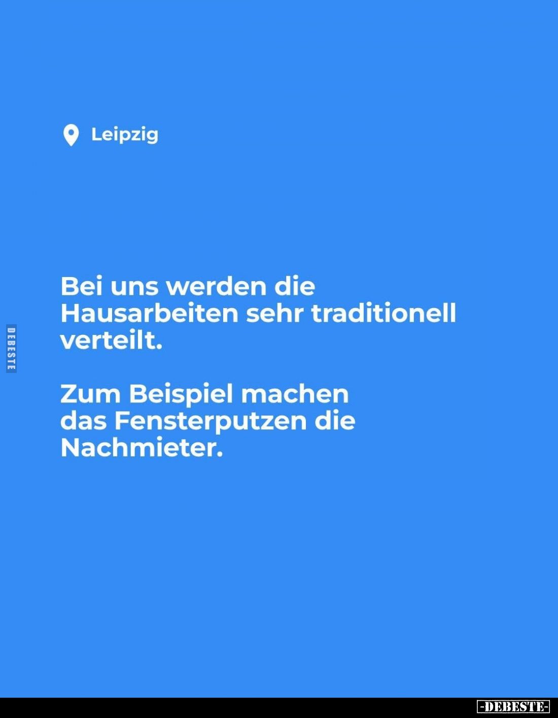 Bei uns werden die Hausarbeiten sehr traditionell verteilt.
Zum Beispiel machen das Fensterputzen die Nachmieter.