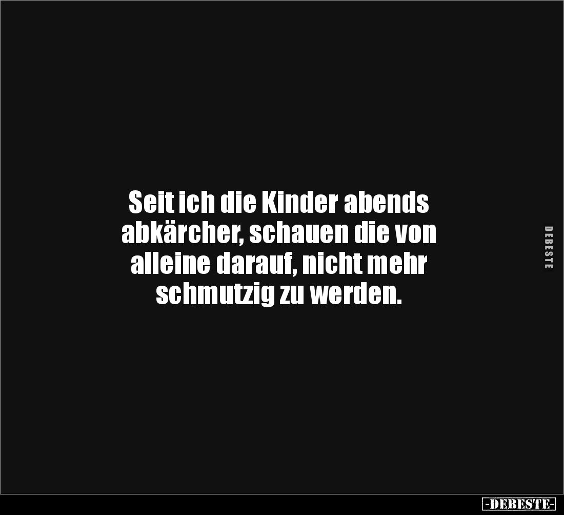 Seit ich die Kinder abends
abkärcher, schauen die von
alleine darauf, nicht mehr
schmutzig zu werden.