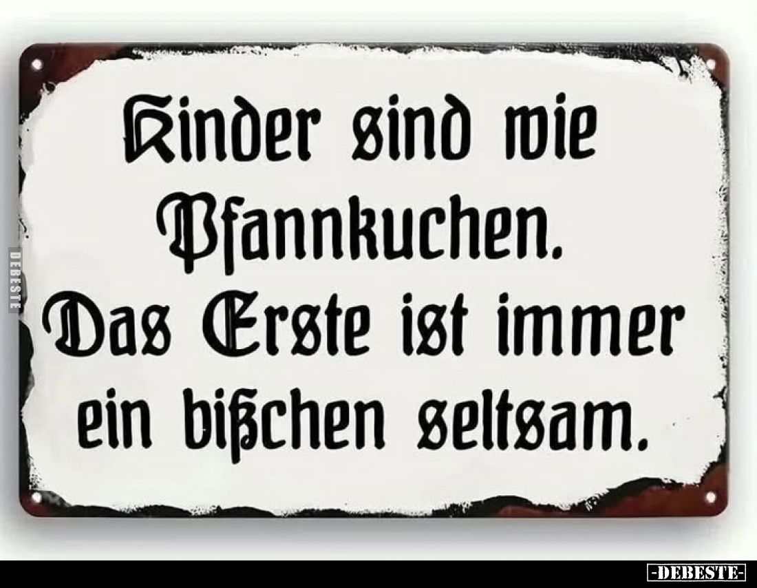 Kinder sind wie Pfannkuchen.
Das Erste ist immer ein bißchen seltsam.