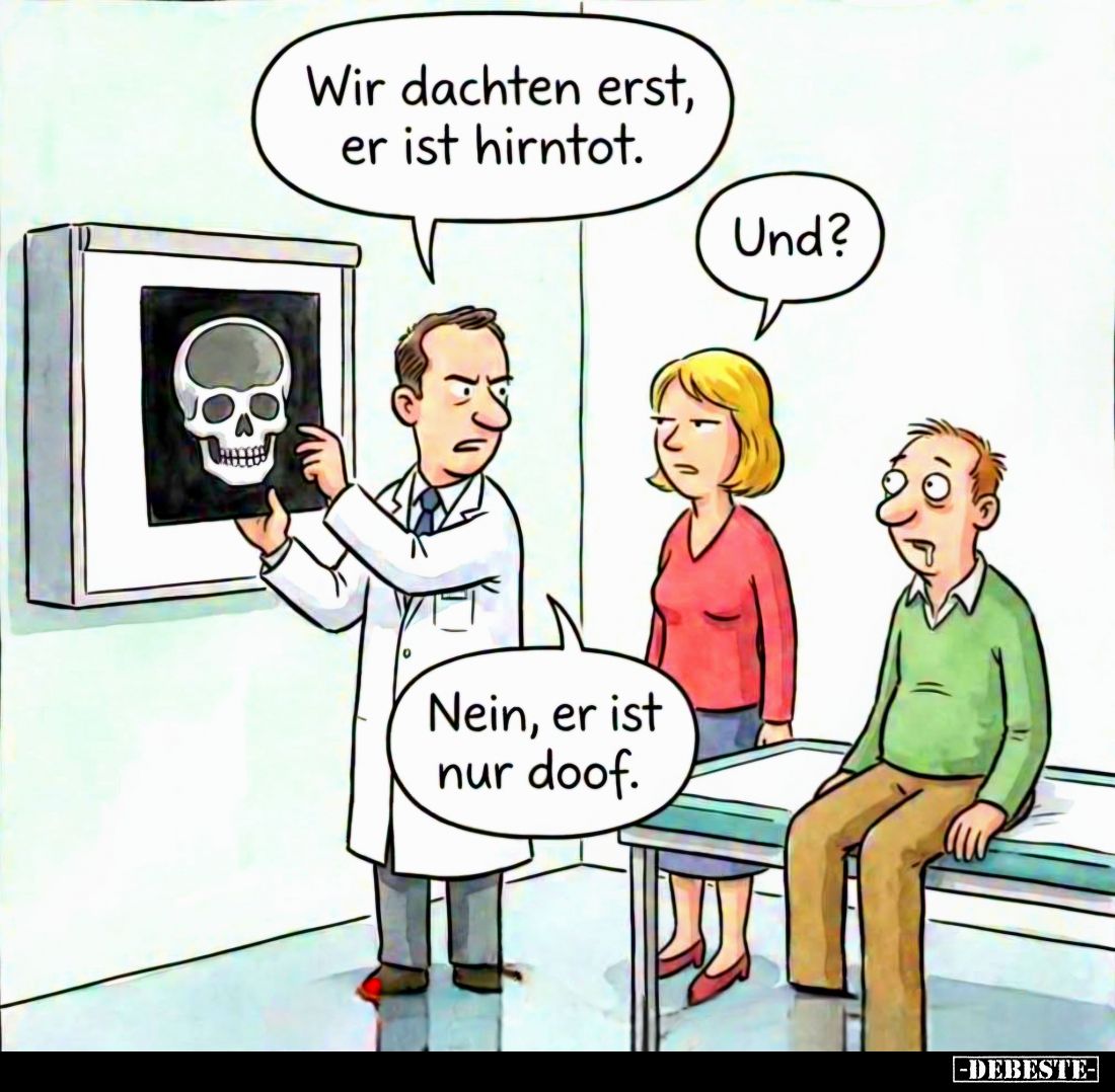 Wir dachten erst, er ist hirntot. -
Und? -
Nein, er ist nur doof.
