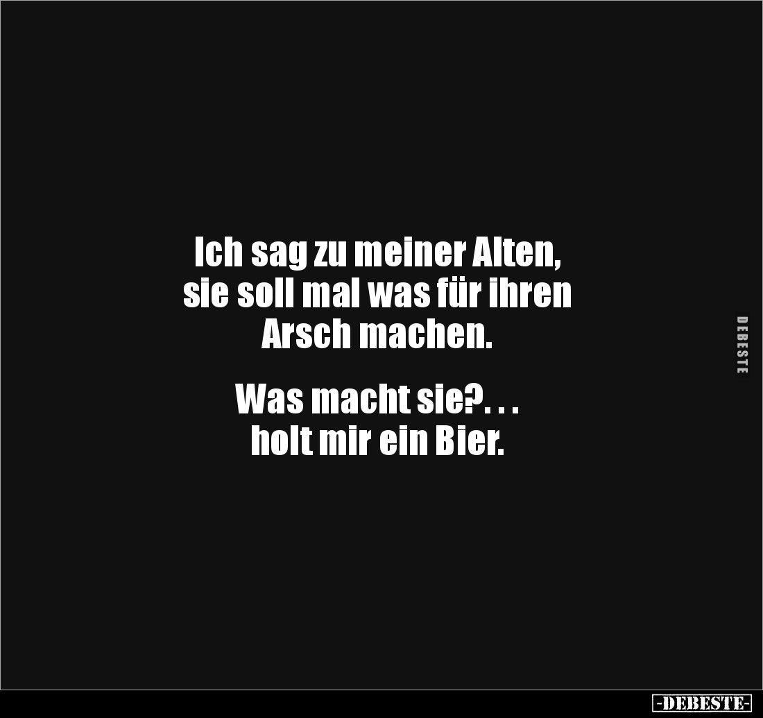 Ich sag zu meiner Alten,
sie soll mal was für ihren
Arsch machen.
Was macht sie?. . .
holt mir ein Bier.