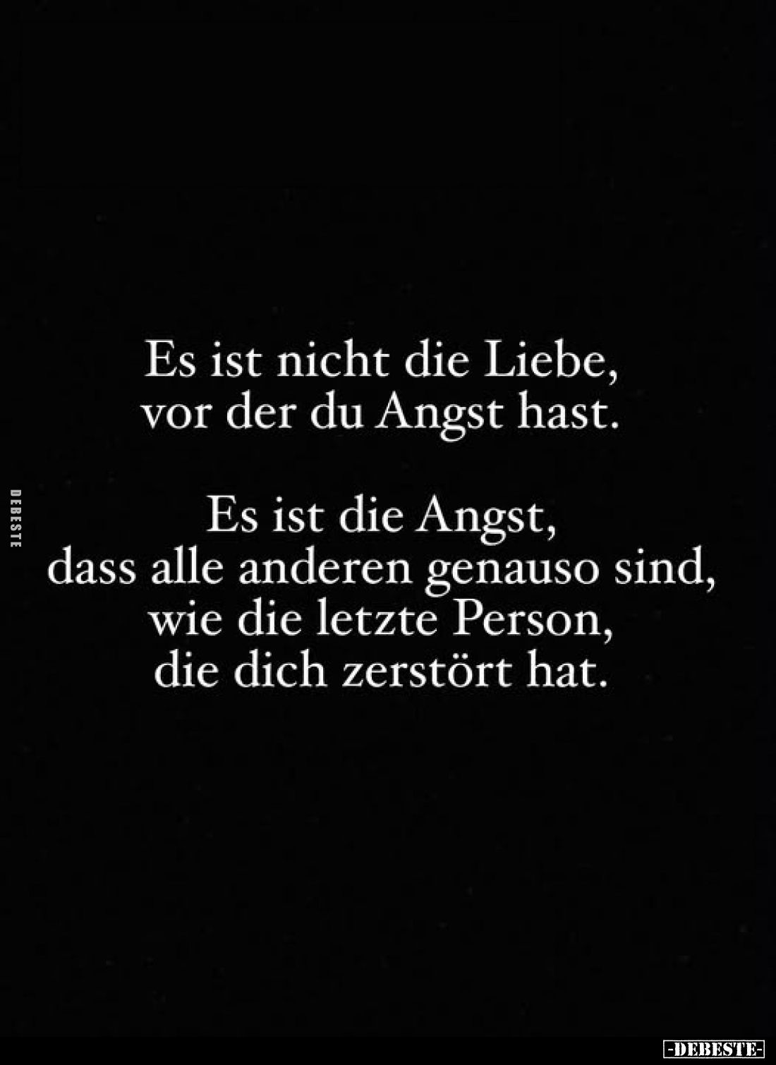 Es ist nicht die Liebe, vor der du Angst hast.
Es ist die Angst, dass alle anderen genauso sind, wie die letzte Person, die ...