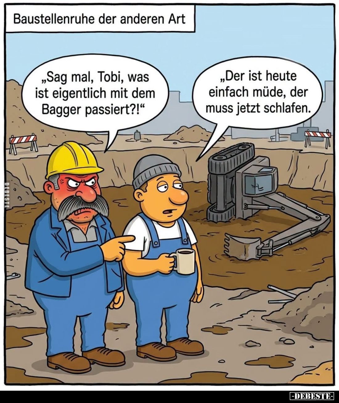 Baustellenruhe der anderen Art. -
"Sag mal, Tobi, was ist eigentlich mit dem Bagger passiert?!" -
"Der ist h...