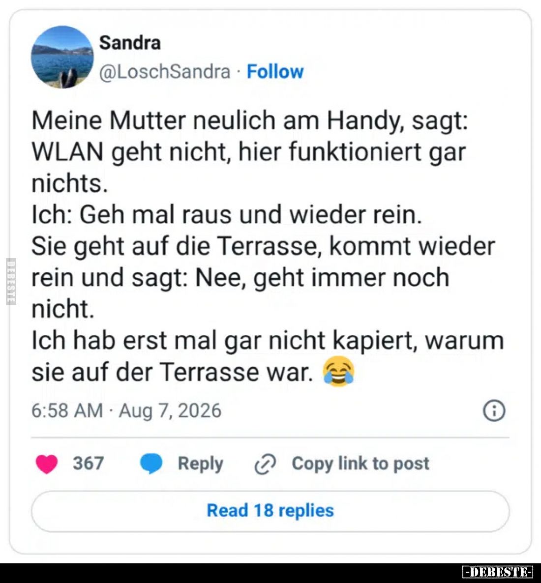 Meine Mutter neulich am Handy, sagt: WLAN geht nicht, hier funktioniert gar nichts.
Ich: Geh mal raus und wieder rein.
Sie ...