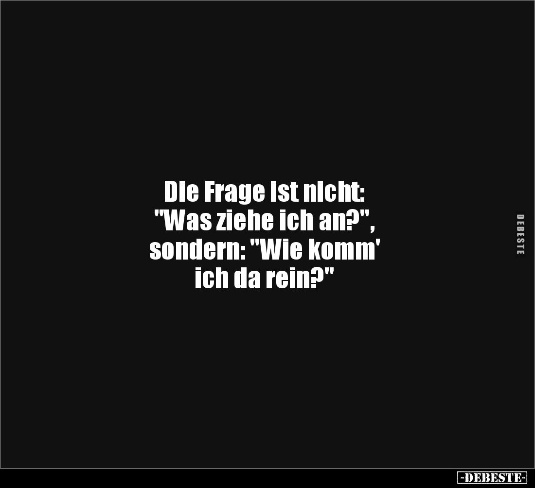Die Frage ist nicht: 
"Was ziehe ich an?", 
sondern: "Wie komm' 
ich da rein?"