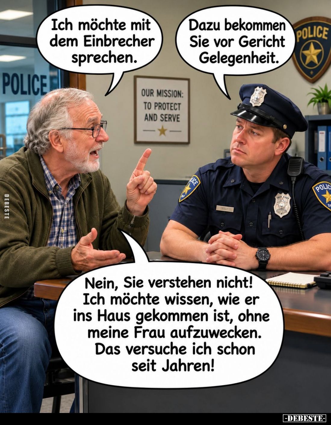 Ich möchte mit dem Einbrecher sprechen. -
Dazu bekommen Sie vor Gericht Gelegenheit. - Nein, Sie verstehen nicht! Ich möchte...