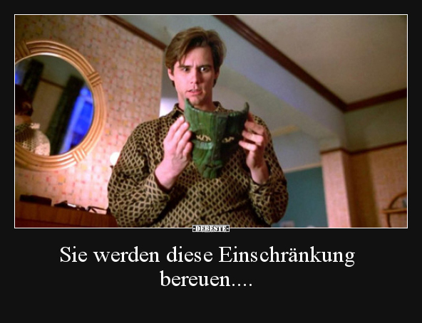Sie werden diese Einschränkung bereuen....