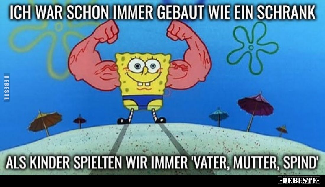 Ich war schon immer gebaut wie ein Schrank.
Als Kinder spielten wir immer "Vater, Mutter, Spind".