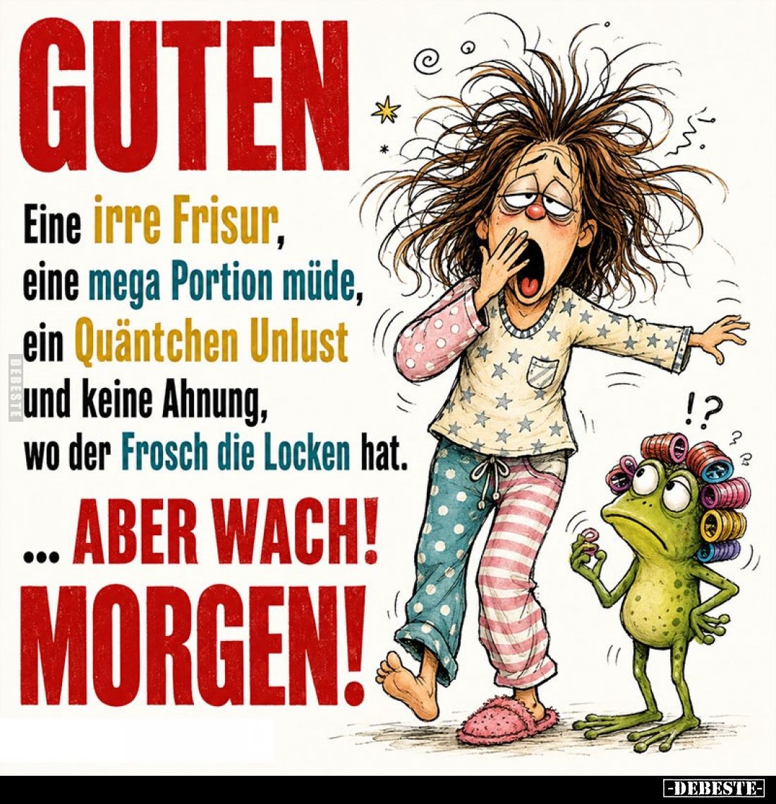 Guten Morgen! Eine irre Frisur, eine mega Portion müde, ein Quäntchen Unlust
und keine Ahnung, wo der Frosch die Locken hat....
