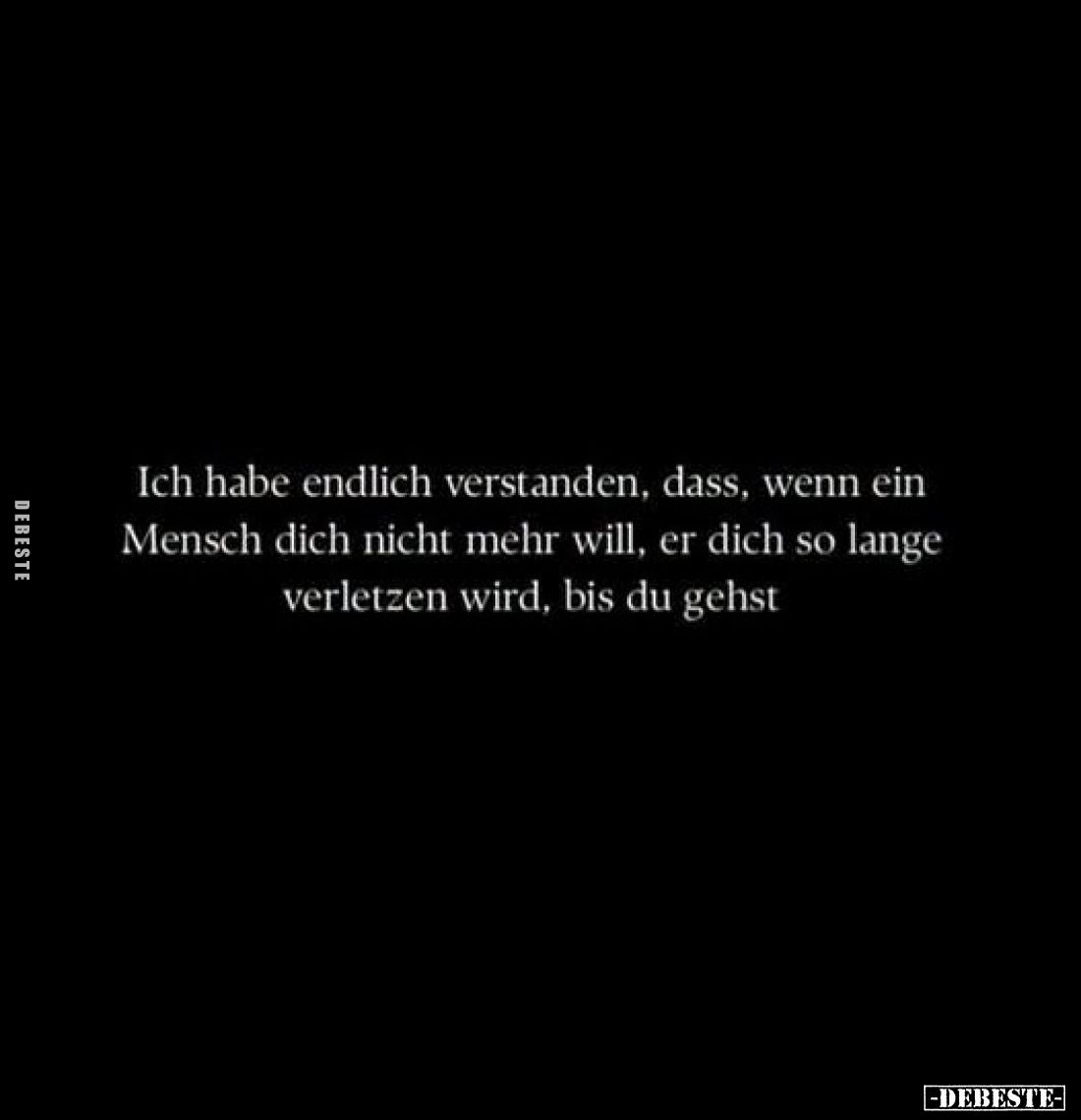 Ich habe endlich verstanden, dass, wenn ein Mensch dich nicht mehr will, er dich so lange verletzen wird, bis du gehst