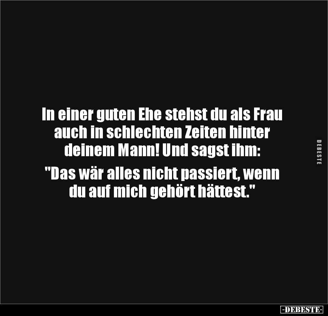 In einer guten Ehe stehst du als Frau auch in schlechten Zeiten hinter 
deinem Mann! Und sagst ihm: 

"Das wär alles ...