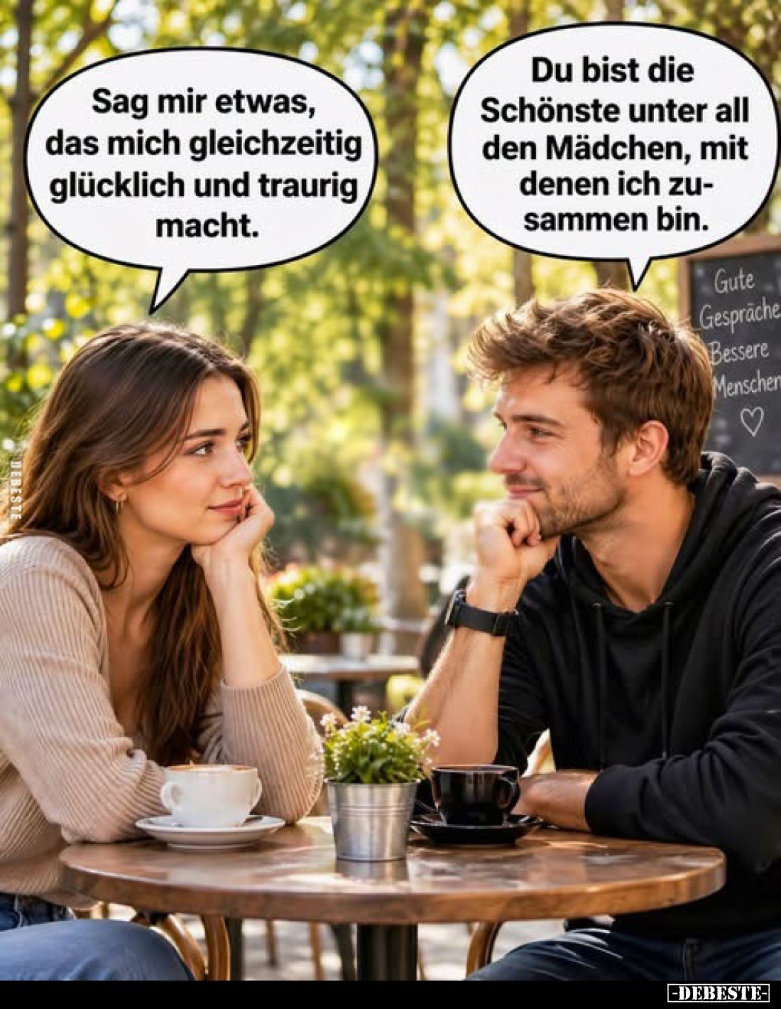 Sag mir etwas, das mich gleichzeitig glücklich und traurig macht.
Du bist die Schönste unter all den Mädchen, mit denen ich ...