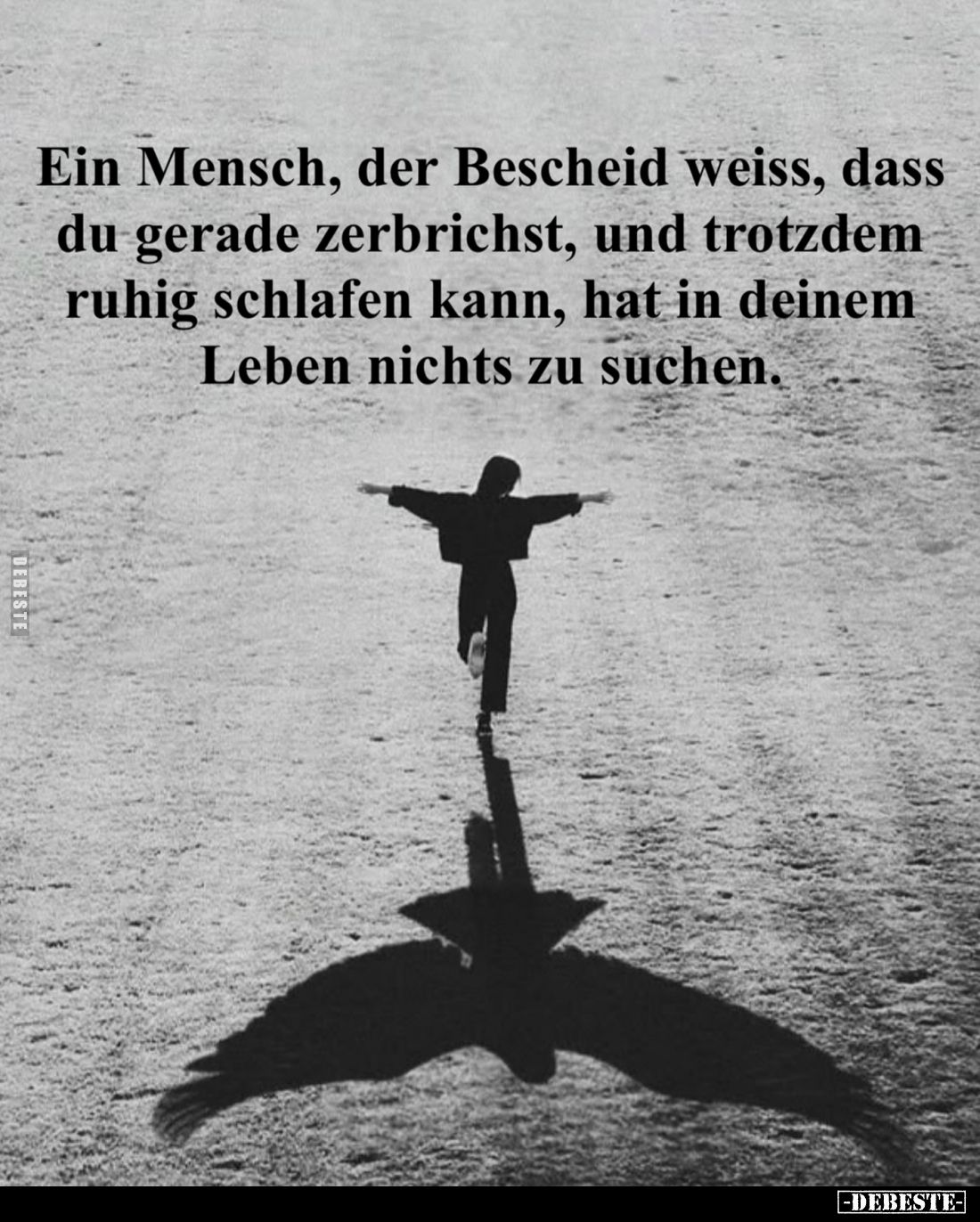 Ein Mensch, der Bescheid weiss, dass du gerade zerbrichst, und trotzdem ruhig schlafen kann, hat in deinem Leben nichts zu su...