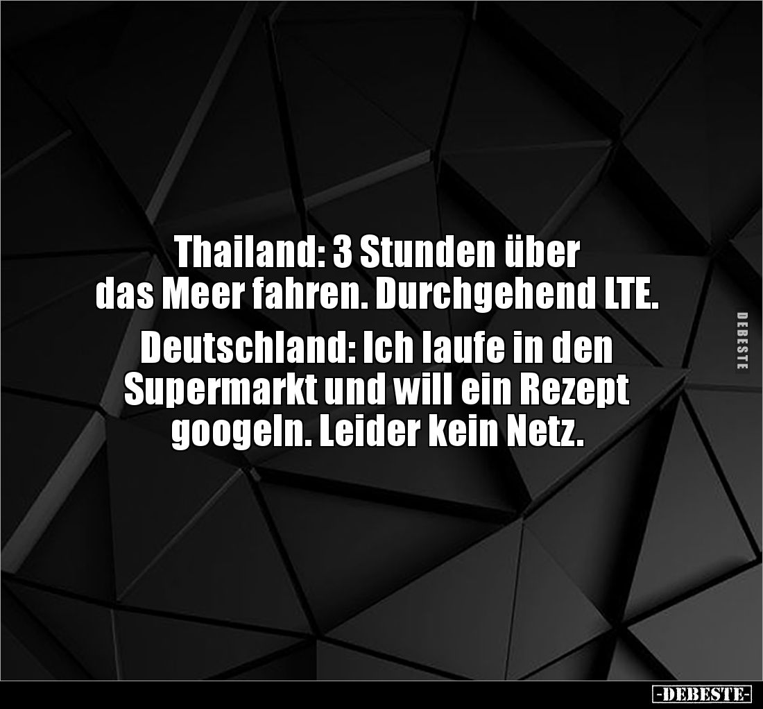 Thailand: 3 Stunden über 
das Meer fahren. Durchgehend LTE.

Deutschland: Ich laufe in den 
Supermarkt und will ein Rezep...