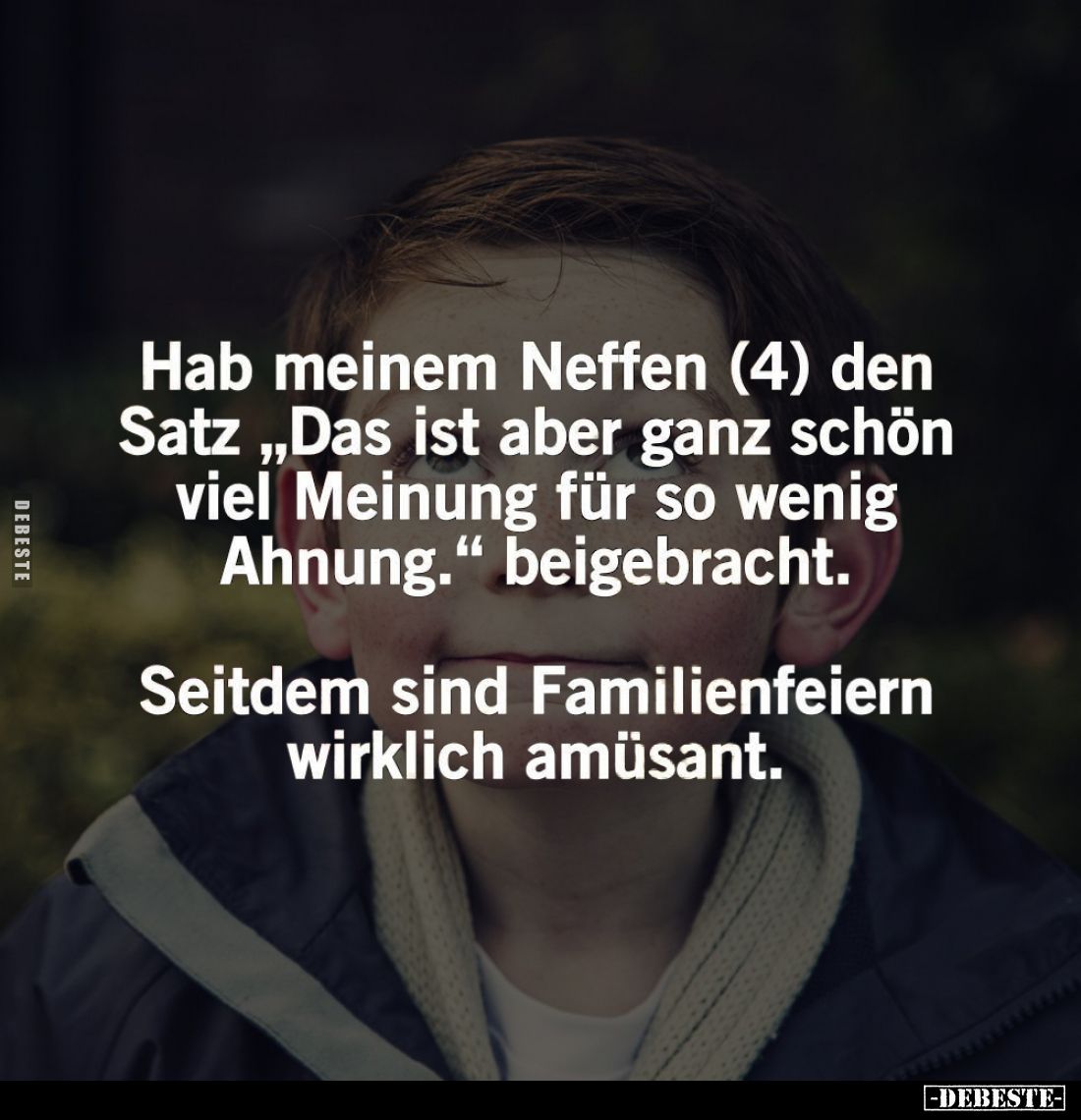 Hab meinem Neffen (4) den Satz "Das ist aber ganz schön viel Meinung für so wenig Ahnung." beigebracht.
Seitdem si...