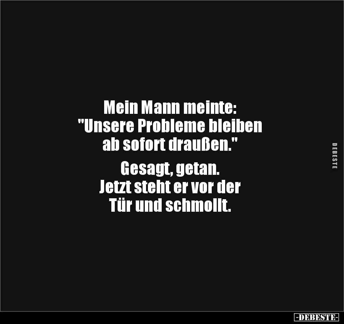Mein Mann meinte:
"Unsere Probleme bleiben
ab sofort draußen."
Gesagt, getan.
Jetzt steht er vor der
Tür u...