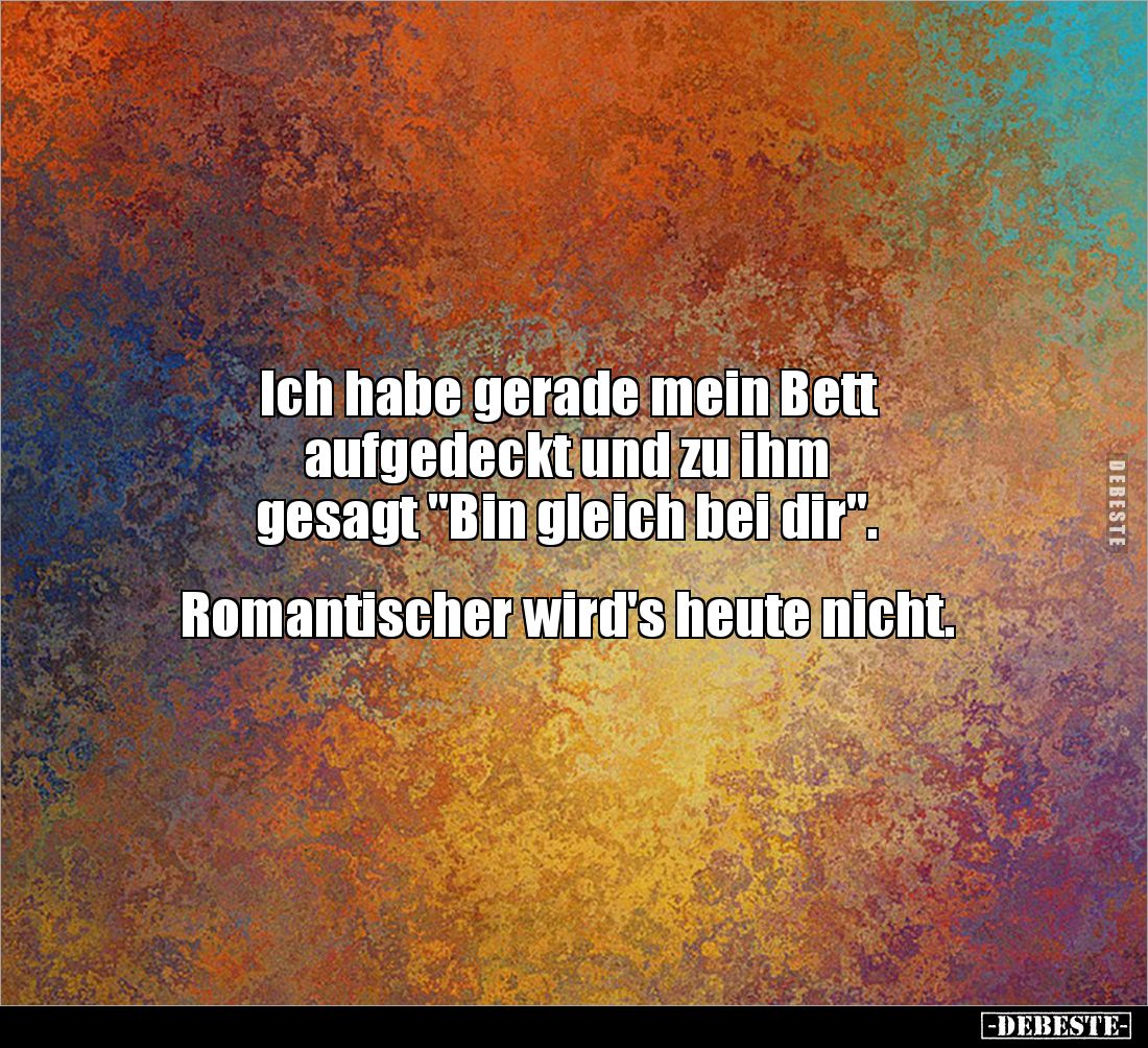 Ich habe gerade mein Bett 
aufgedeckt und zu ihm 
gesagt "Bin gleich bei dir". 


Romantischer wird's heute ni...