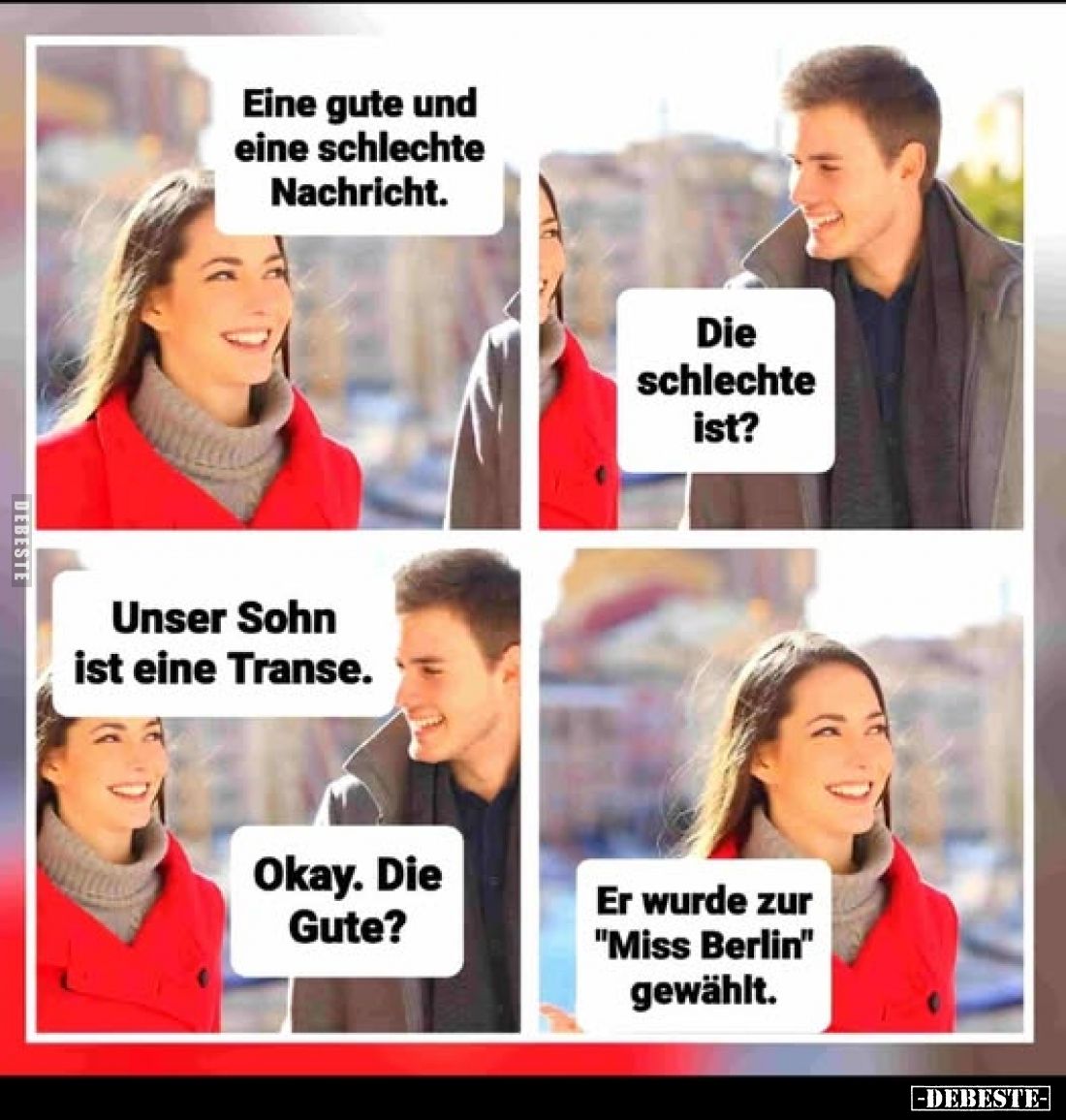 Eine gute und eine schlechte Nachricht. -
Die schlechte ist? -
Unser Sohn ist eine Transe. -
Okay. Die Gute? -
Er wurde z...