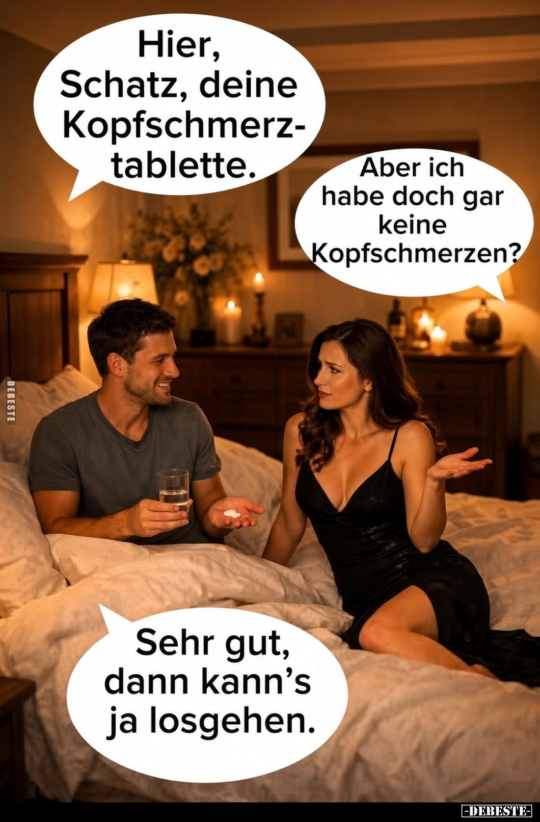 Hier, Schatz, deine Kopfschmerztablette.

Aber ich habe doch gar keine Kopfschmerzen?

Sehr gut, dann kann's ja losgehen.
