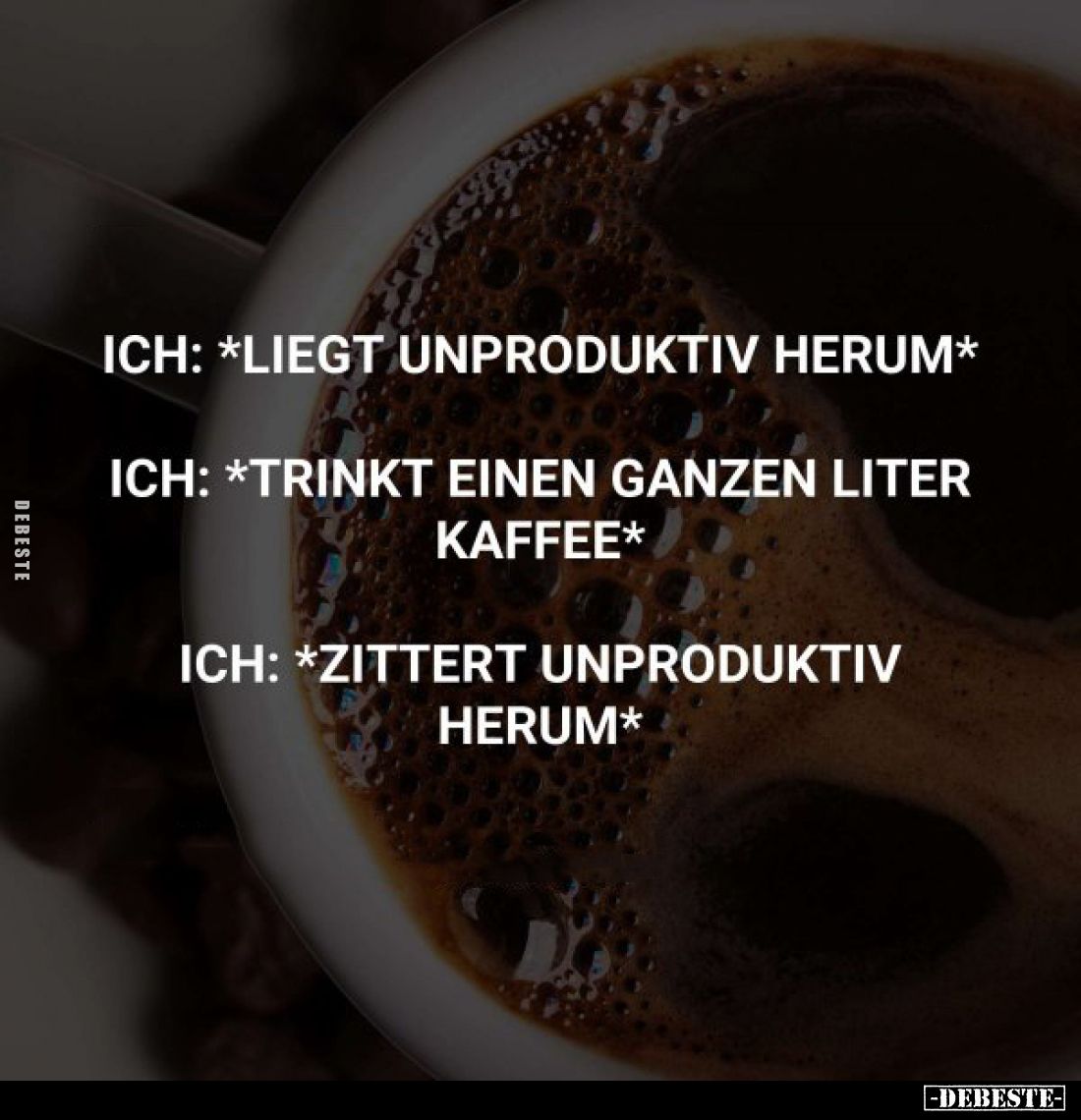 Ich: *liegt unproduktiv herum* -
Ich: *trinkt einen ganzen Liter Kaffee* - Ich: *zittert unproduktiv herum*