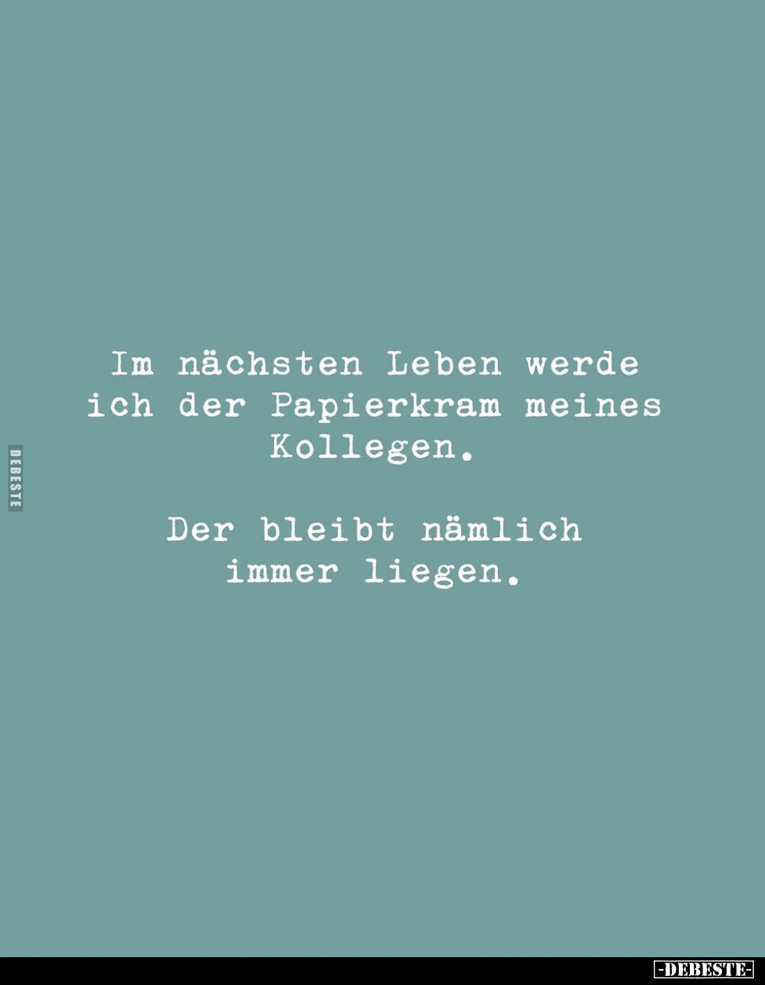 Im nächsten Leben werde ich der Papierkram meines Kollegen.
Der bleibt nämlich immer liegen.