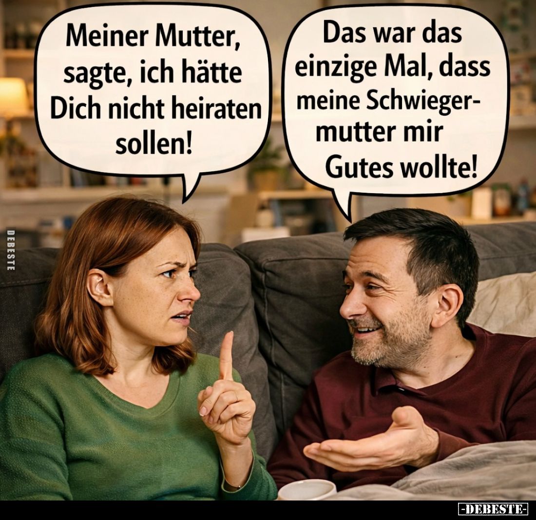 Meiner Mutter, sagte, ich hätte Dich nicht heiraten sollen! -
Das war das einzige Mal, dass meine Schwiegermutter mir Gutes ...