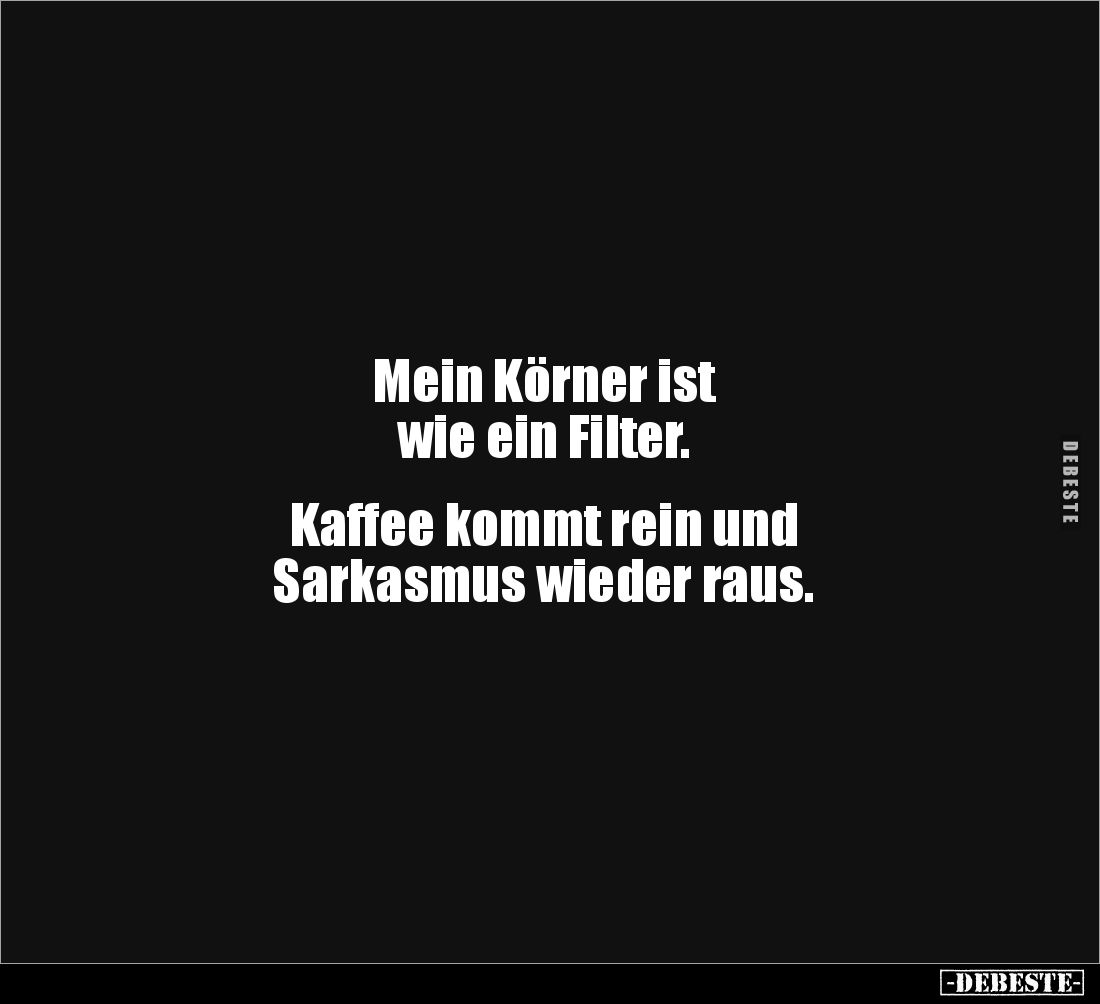 Mein Körner ist
wie ein Filter.
Kaffee kommt rein und
Sarkasmus wieder raus.