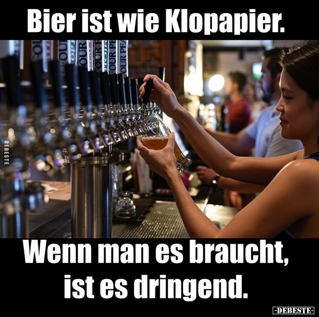 Bier ist wie Klopapier.
Wenn man es braucht, ist es dringend.