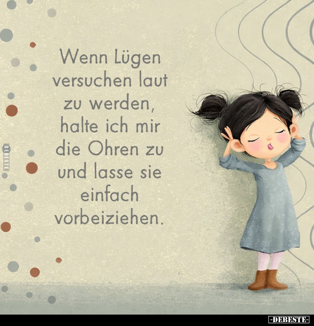 Wenn Lügen versuchen laut zu werden, halte ich mir die Ohren zu und lasse sie einfach vorbeiziehen.